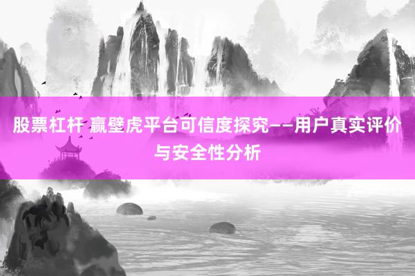 股票杠杆 赢壁虎平台可信度探究——用户真实评价与安全性分析