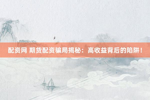 配资网 期货配资骗局揭秘：高收益背后的陷阱！