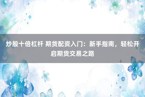 炒股十倍杠杆 期货配资入门：新手指南，轻松开启期货交易之路
