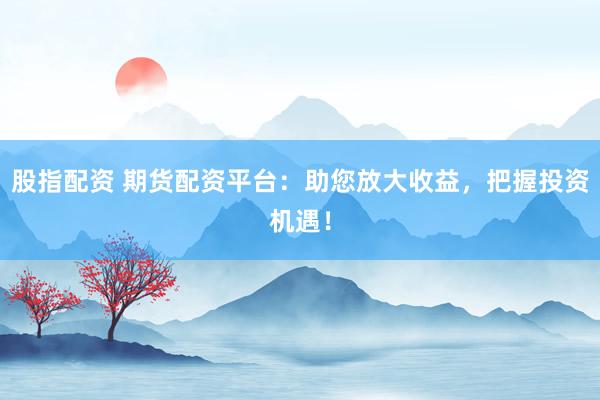 股指配资 期货配资平台：助您放大收益，把握投资机遇！