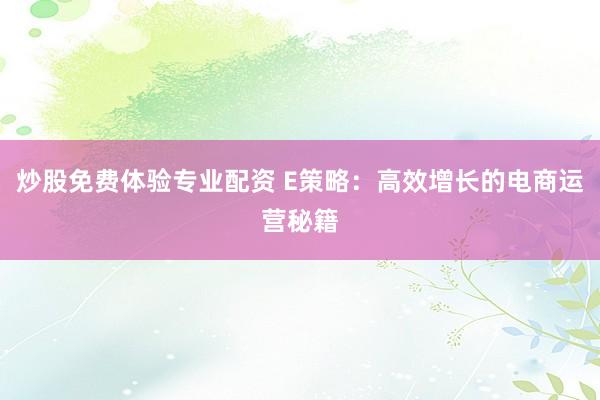 炒股免费体验专业配资 E策略：高效增长的电商运营秘籍