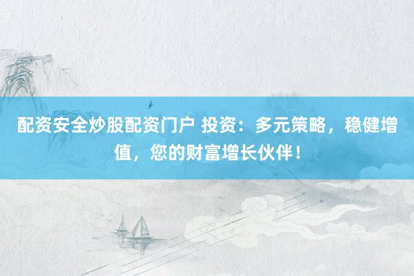 配资安全炒股配资门户 投资：多元策略，稳健增值，您的财富增长伙伴！