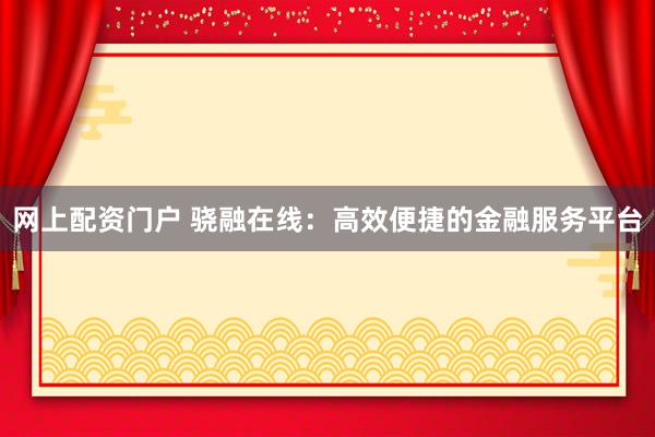 网上配资门户 骁融在线：高效便捷的金融服务平台