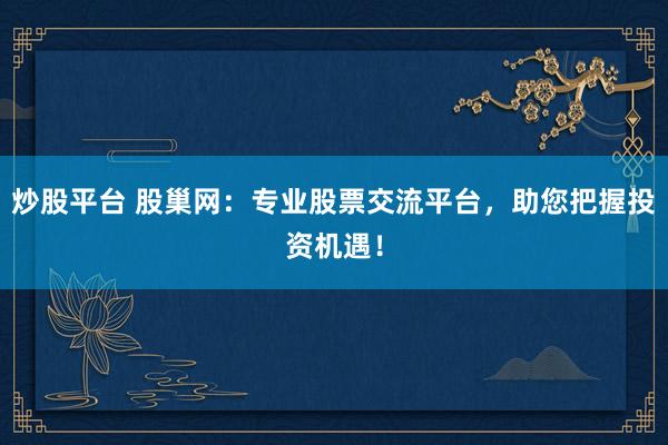 炒股平台 股巢网：专业股票交流平台，助您把握投资机遇！