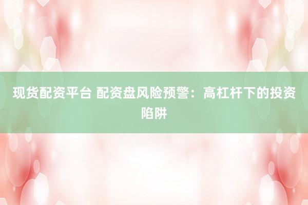 现货配资平台 配资盘风险预警：高杠杆下的投资陷阱