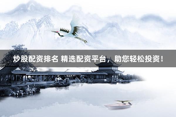 炒股配资排名 精选配资平台，助您轻松投资！