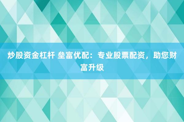 炒股资金杠杆 垒富优配：专业股票配资，助您财富升级