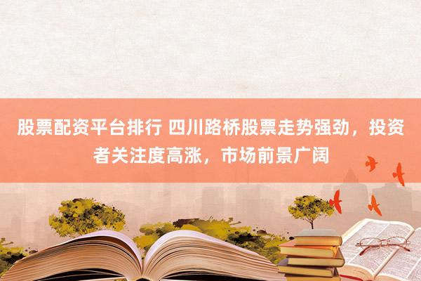 股票配资平台排行 四川路桥股票走势强劲，投资者关注度高涨，市场前景广阔