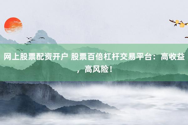 网上股票配资开户 股票百倍杠杆交易平台：高收益，高风险！