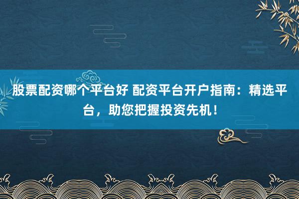 股票配资哪个平台好 配资平台开户指南：精选平台，助您把握投资先机！