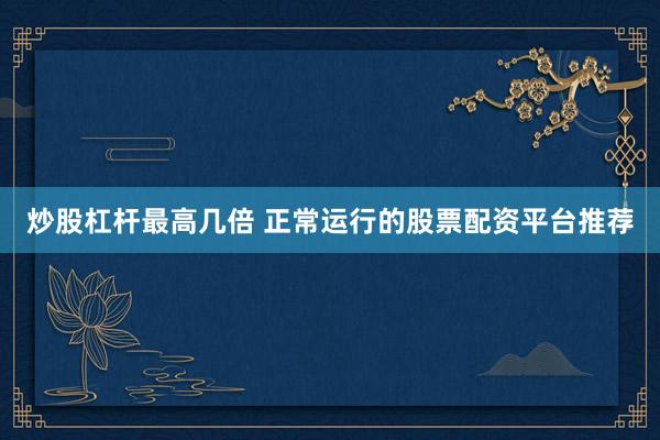 炒股杠杆最高几倍 正常运行的股票配资平台推荐