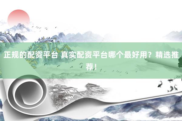 正规的配资平台 真实配资平台哪个最好用？精选推荐！