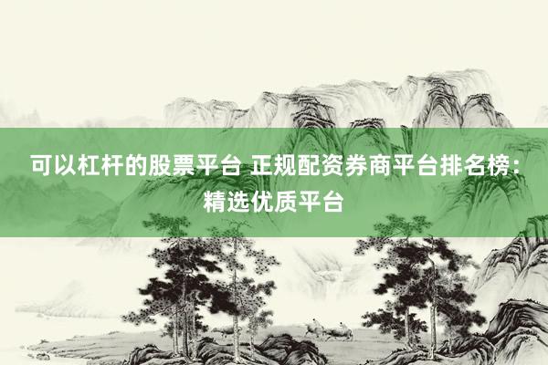 可以杠杆的股票平台 正规配资券商平台排名榜:精选优质平台