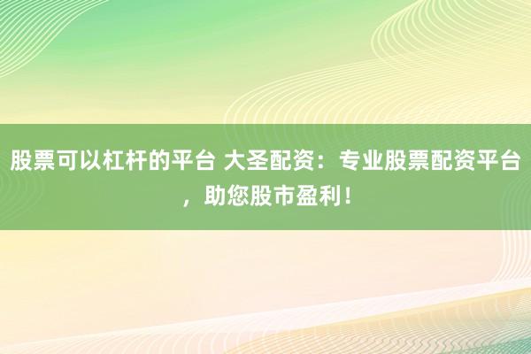 股票可以杠杆的平台 大圣配资：专业股票配资平台，助您股市盈利！