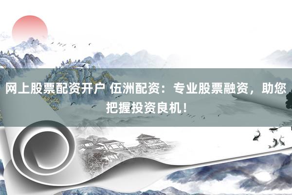 网上股票配资开户 伍洲配资：专业股票融资，助您把握投资良机！