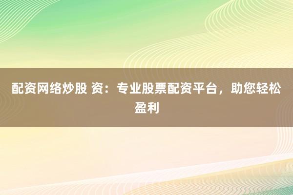 配资网络炒股 资：专业股票配资平台，助您轻松盈利
