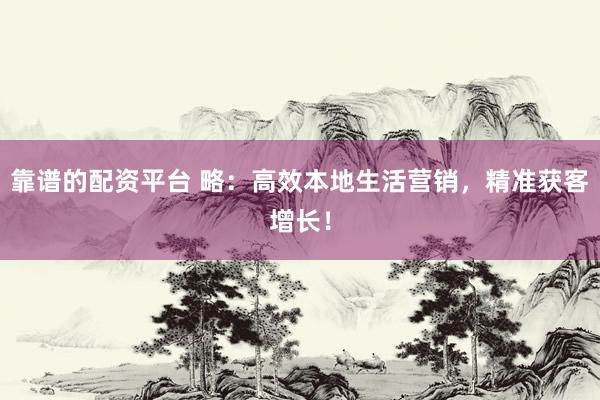 靠谱的配资平台 略：高效本地生活营销，精准获客增长！