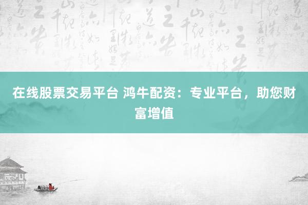 在线股票交易平台 鸿牛配资：专业平台，助您财富增值