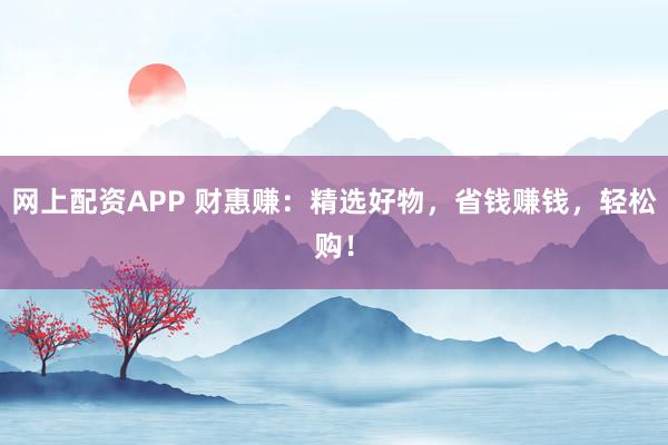 网上配资APP 财惠赚：精选好物，省钱赚钱，轻松购！
