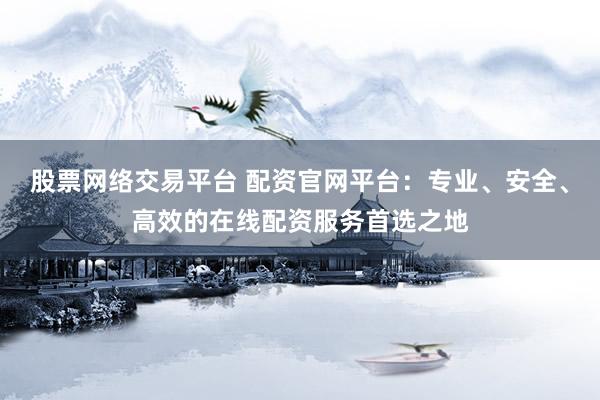 股票网络交易平台 配资官网平台：专业、安全、高效的在线配资服务首选之地