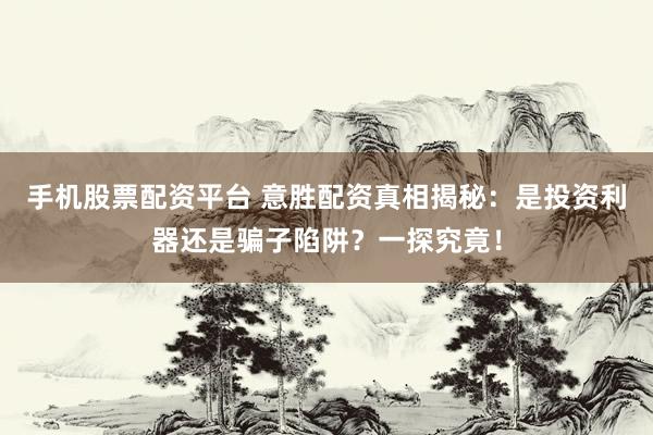 手机股票配资平台 意胜配资真相揭秘：是投资利器还是骗子陷阱？一探究竟！