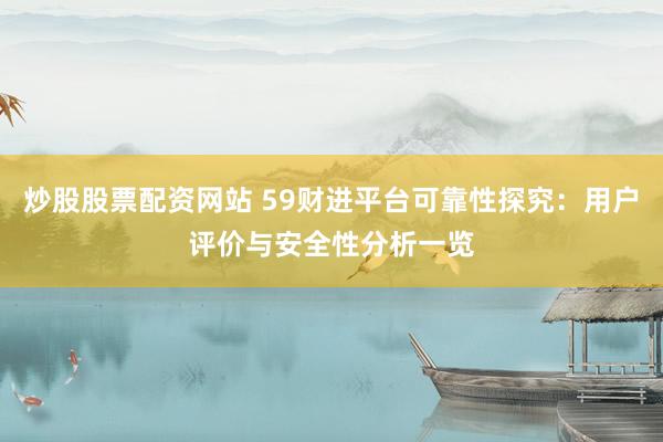 炒股股票配资网站 59财进平台可靠性探究：用户评价与安全性分析一览