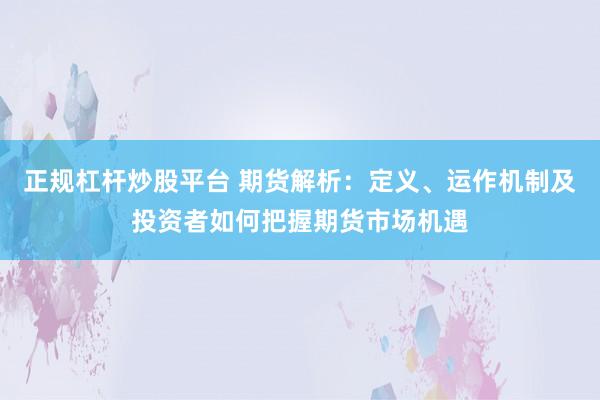 正规杠杆炒股平台 期货解析：定义、运作机制及投资者如何把握期货市场机遇