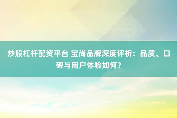 炒股杠杆配资平台 宝尚品牌深度评析：品质、口碑与用户体验如何？