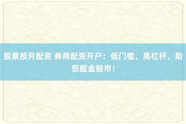 股票按月配资 券商配资开户：低门槛，高杠杆，助您掘金股市！