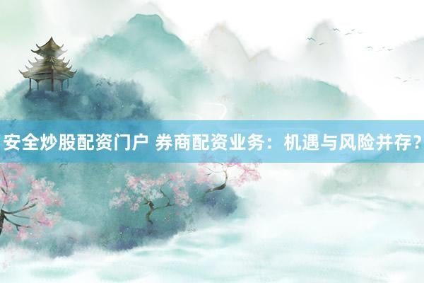 安全炒股配资门户 券商配资业务：机遇与风险并存？