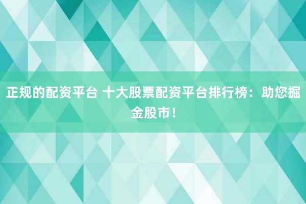 正规的配资平台 十大股票配资平台排行榜：助您掘金股市！