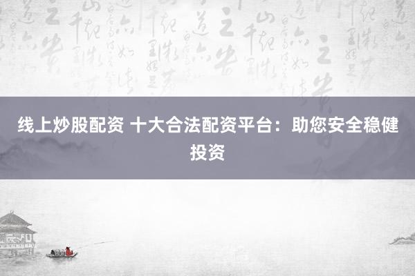 线上炒股配资 十大合法配资平台：助您安全稳健投资
