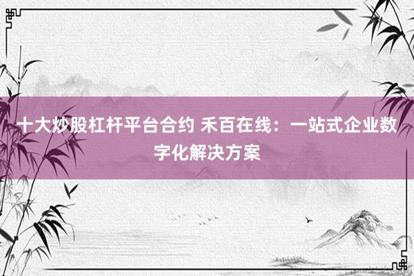 十大炒股杠杆平台合约 禾百在线：一站式企业数字化解决方案