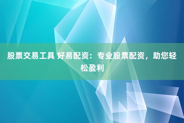 股票交易工具 好易配资：专业股票配资，助您轻松盈利
