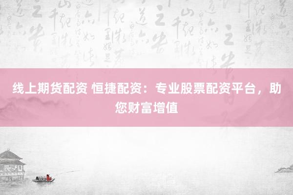 线上期货配资 恒捷配资：专业股票配资平台，助您财富增值