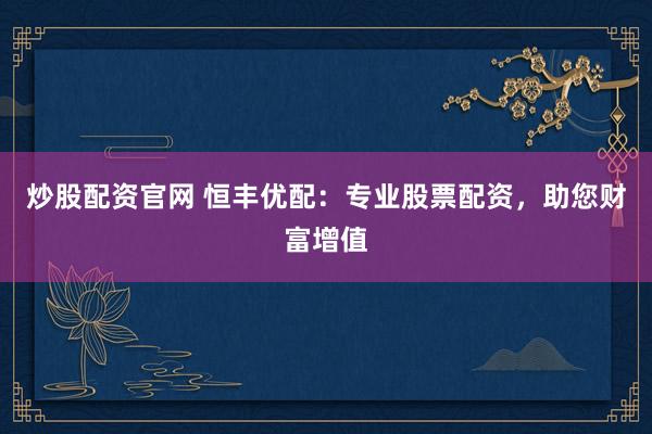 炒股配资官网 恒丰优配：专业股票配资，助您财富增值