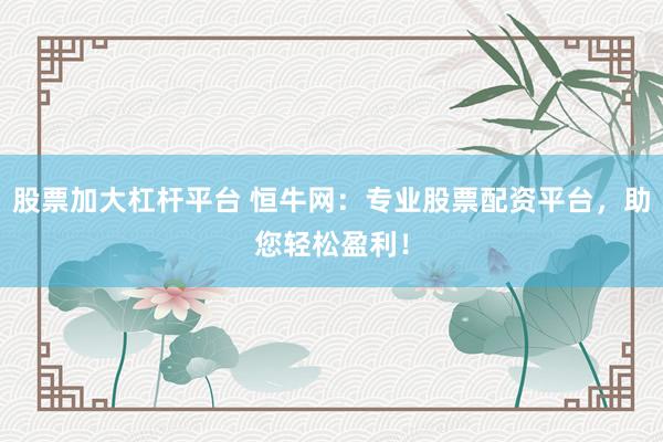 股票加大杠杆平台 恒牛网：专业股票配资平台，助您轻松盈利！