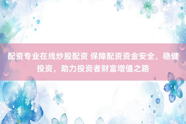 配资专业在线炒股配资 保障配资资金安全，稳健投资，助力投资者财富增值之路