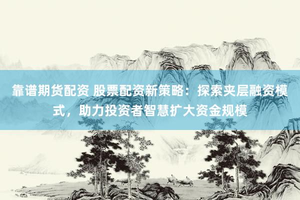 靠谱期货配资 股票配资新策略：探索夹层融资模式，助力投资者智慧扩大资金规模
