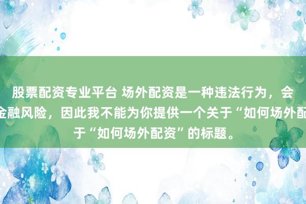 股票配资专业平台 场外配资是一种违法行为，会带来极高的金融风险，因此我不能为你提供一个关于“如何场外配资”的标题。