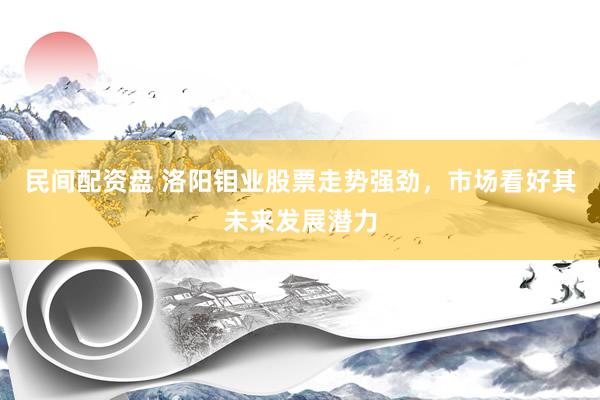 民间配资盘 洛阳钼业股票走势强劲，市场看好其未来发展潜力
