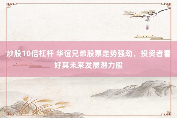 炒股10倍杠杆 华谊兄弟股票走势强劲，投资者看好其未来发展潜力股