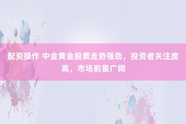 配资操作 中金黄金股票走势强劲，投资者关注度高，市场前景广阔