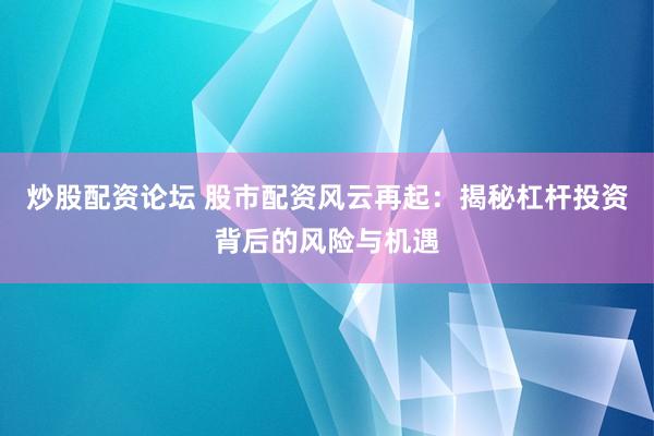 炒股配资论坛 股市配资风云再起：揭秘杠杆投资背后的风险与机遇
