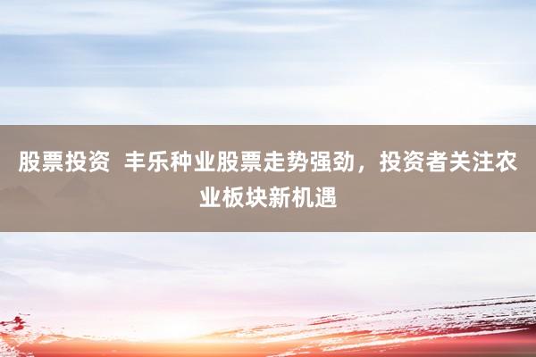 股票投资  丰乐种业股票走势强劲，投资者关注农业板块新机遇