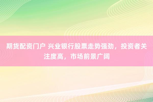 期货配资门户 兴业银行股票走势强劲，投资者关注度高，市场前景广阔