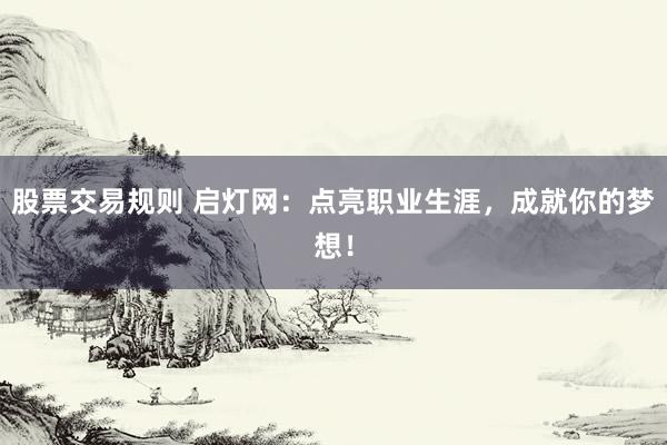 股票交易规则 启灯网：点亮职业生涯，成就你的梦想！
