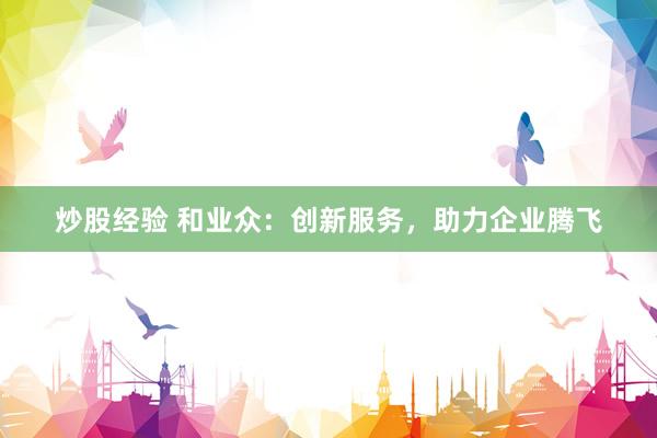 炒股经验 和业众：创新服务，助力企业腾飞