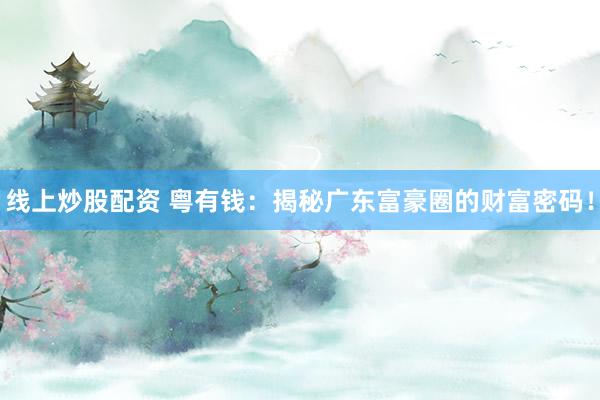 线上炒股配资 粤有钱：揭秘广东富豪圈的财富密码！