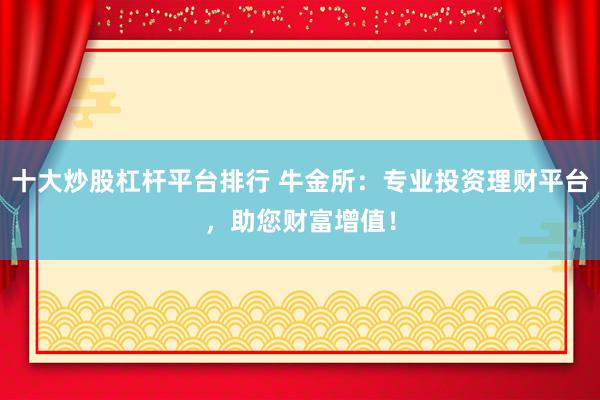 十大炒股杠杆平台排行 牛金所：专业投资理财平台，助您财富增值！